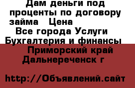 Дам деньги под проценты по договору займа › Цена ­ 1 800 000 - Все города Услуги » Бухгалтерия и финансы   . Приморский край,Дальнереченск г.